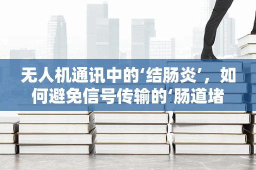 无人机通讯中的‘结肠炎’，如何避免信号传输的‘肠道堵塞’？