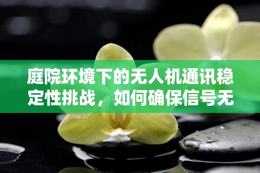 庭院环境下的无人机通讯稳定性挑战，如何确保信号无阻？