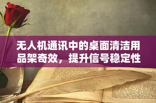 无人机通讯中的桌面清洁用品架奇效，提升信号稳定性的创新应用？