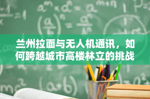 兰州拉面与无人机通讯，如何跨越城市高楼林立的挑战？