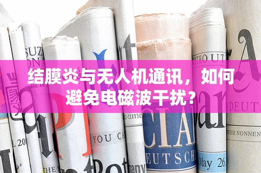 结膜炎与无人机通讯，如何避免电磁波干扰？