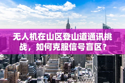 无人机在山区登山道通讯挑战，如何克服信号盲区？