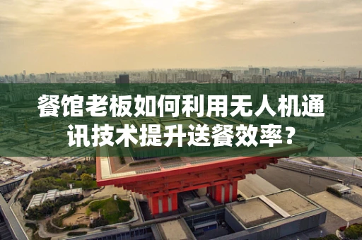 餐馆老板如何利用无人机通讯技术提升送餐效率？