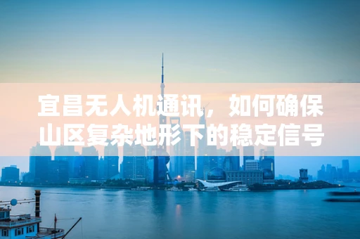 宜昌无人机通讯，如何确保山区复杂地形下的稳定信号？