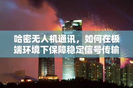 哈密无人机通讯，如何在极端环境下保障稳定信号传输？