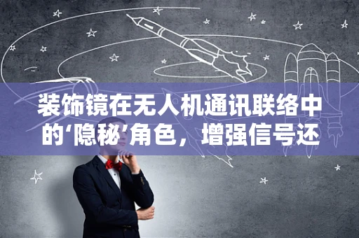装饰镜在无人机通讯联络中的‘隐秘’角色，增强信号还是干扰源？