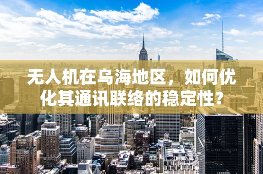 无人机在乌海地区，如何优化其通讯联络的稳定性？