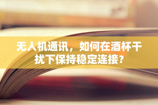 无人机通讯，如何在酒杯干扰下保持稳定连接？