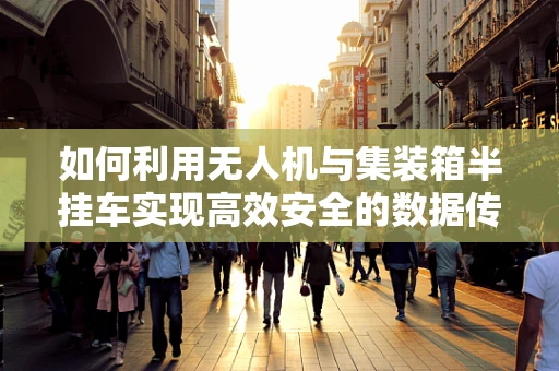 如何利用无人机与集装箱半挂车实现高效安全的数据传输？