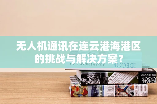 无人机通讯在连云港海港区的挑战与解决方案？