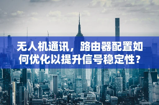 无人机通讯，路由器配置如何优化以提升信号稳定性？