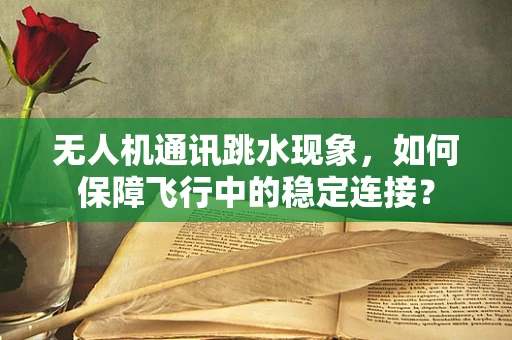 无人机通讯跳水现象，如何保障飞行中的稳定连接？