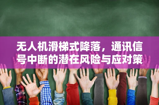 无人机滑梯式降落，通讯信号中断的潜在风险与应对策略