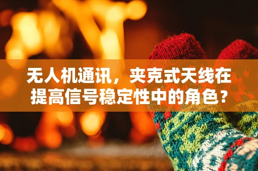 无人机通讯，夹克式天线在提高信号稳定性中的角色？