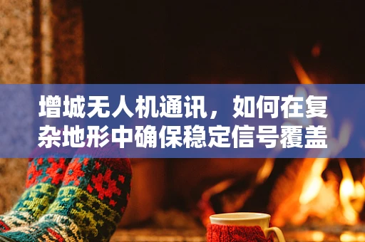 增城无人机通讯，如何在复杂地形中确保稳定信号覆盖？