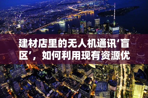 建材店里的无人机通讯‘盲区’，如何利用现有资源优化信号覆盖？