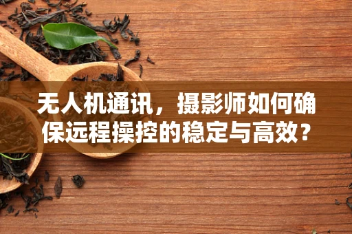 无人机通讯，摄影师如何确保远程操控的稳定与高效？