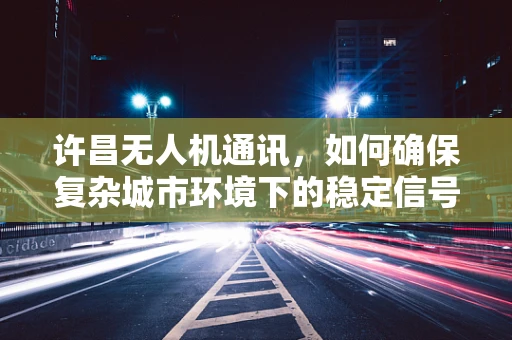 许昌无人机通讯，如何确保复杂城市环境下的稳定信号传输？
