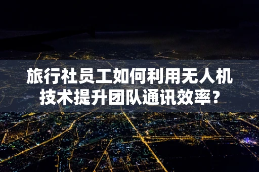 旅行社员工如何利用无人机技术提升团队通讯效率？