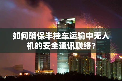 如何确保半挂车运输中无人机的安全通讯联络？