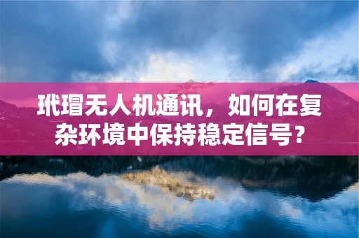 玳瑁无人机通讯，如何在复杂环境中保持稳定信号？