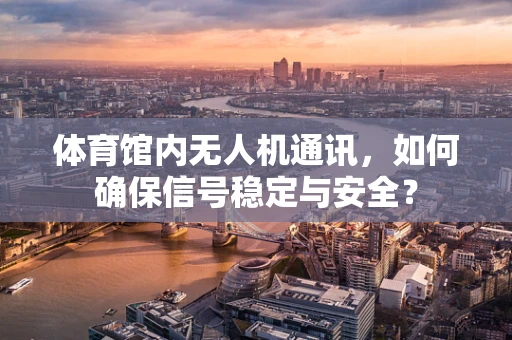 体育馆内无人机通讯，如何确保信号稳定与安全？