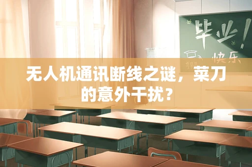 无人机通讯断线之谜，菜刀的意外干扰？