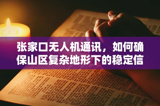 张家口无人机通讯，如何确保山区复杂地形下的稳定信号传输？