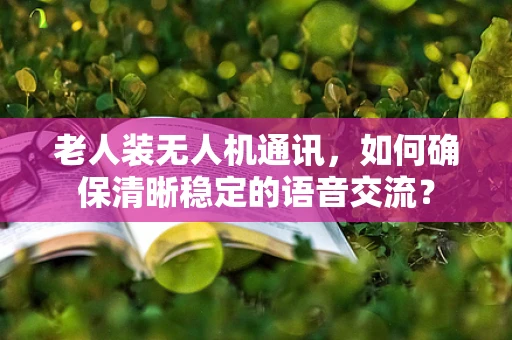 老人装无人机通讯，如何确保清晰稳定的语音交流？