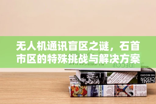 无人机通讯盲区之谜，石首市区的特殊挑战与解决方案？