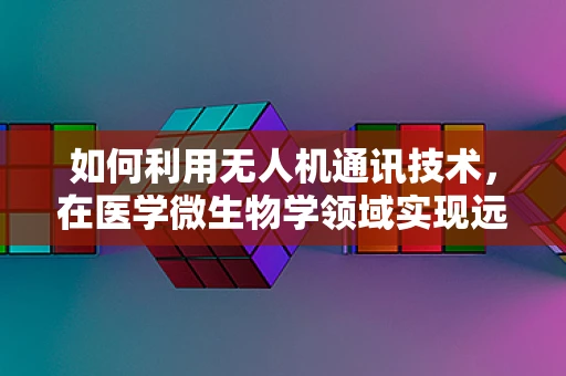 如何利用无人机通讯技术，在医学微生物学领域实现远程样本传输与即时分析？