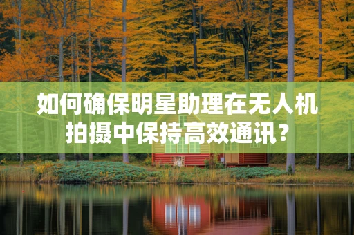 如何确保明星助理在无人机拍摄中保持高效通讯？