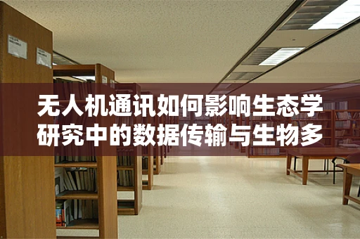 无人机通讯如何影响生态学研究中的数据传输与生物多样性监测？