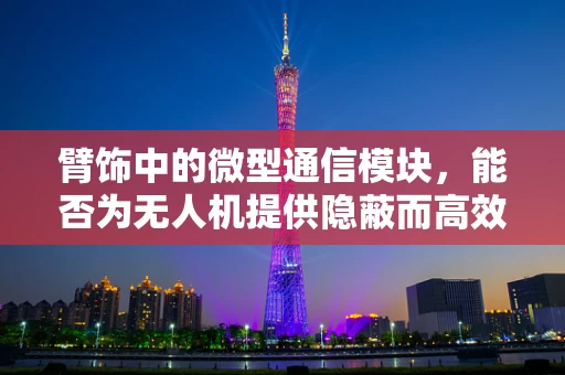 臂饰中的微型通信模块，能否为无人机提供隐蔽而高效的通讯途径？
