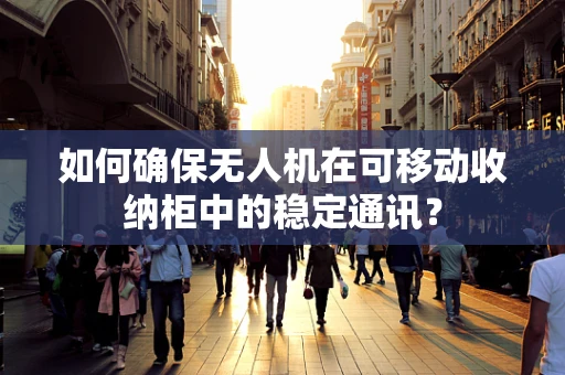 如何确保无人机在可移动收纳柜中的稳定通讯？
