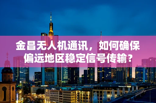 金昌无人机通讯，如何确保偏远地区稳定信号传输？