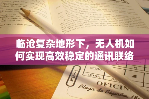 临沧复杂地形下，无人机如何实现高效稳定的通讯联络？