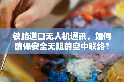 铁路道口无人机通讯，如何确保安全无阻的空中联络？