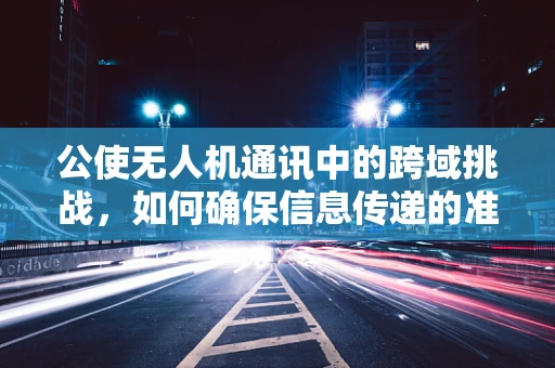 公使无人机通讯中的跨域挑战，如何确保信息传递的准确与安全？