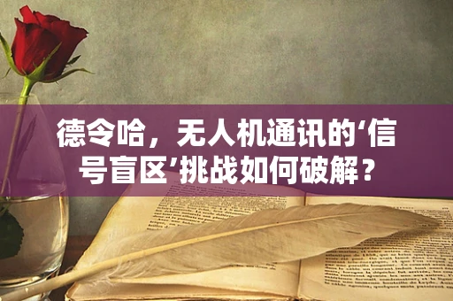 德令哈，无人机通讯的‘信号盲区’挑战如何破解？