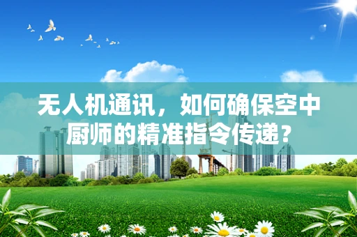 无人机通讯，如何确保空中厨师的精准指令传递？