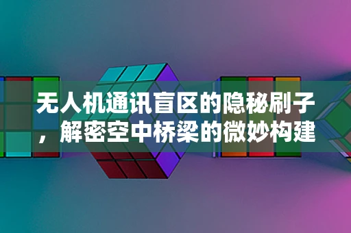 无人机通讯盲区的隐秘刷子，解密空中桥梁的微妙构建