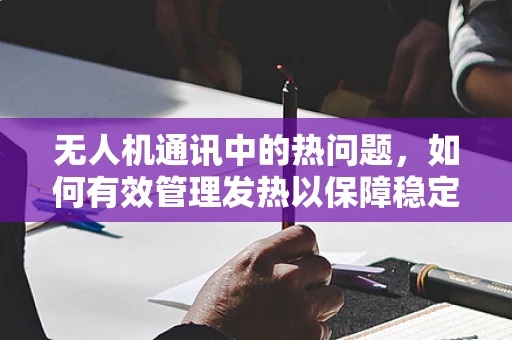 无人机通讯中的热问题，如何有效管理发热以保障稳定通讯？