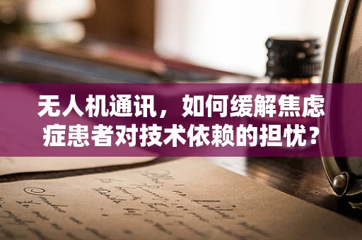 无人机通讯，如何缓解焦虑症患者对技术依赖的担忧？