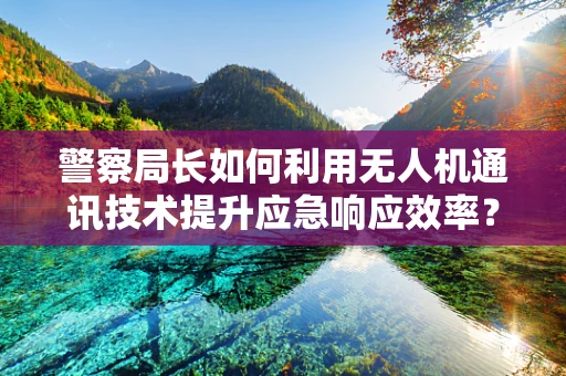 警察局长如何利用无人机通讯技术提升应急响应效率？