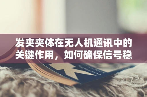 发夹夹体在无人机通讯中的关键作用，如何确保信号稳定传输？