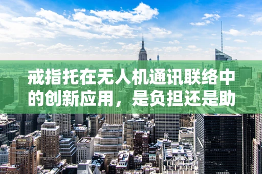 戒指托在无人机通讯联络中的创新应用，是负担还是助力？