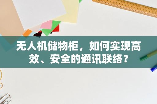 无人机储物柜，如何实现高效、安全的通讯联络？