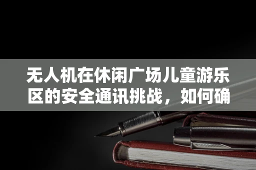 无人机在休闲广场儿童游乐区的安全通讯挑战，如何确保无干扰的紧急联络？