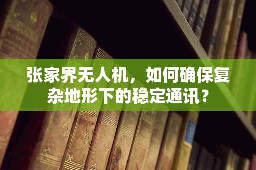 张家界无人机，如何确保复杂地形下的稳定通讯？